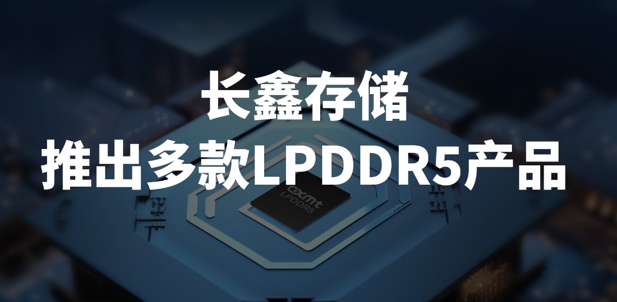 长鑫存储发布多款国产LPDDR5产品 完善中高端移动设备